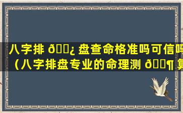 八字排 🌿 盘查命格准吗可信吗（八字排盘专业的命理测 🐶 算工具）